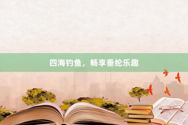 四海钓鱼，畅享垂纶乐趣