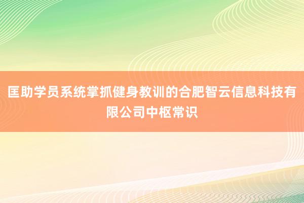 匡助学员系统掌抓健身教训的合肥智云信息科技有限公司中枢常识